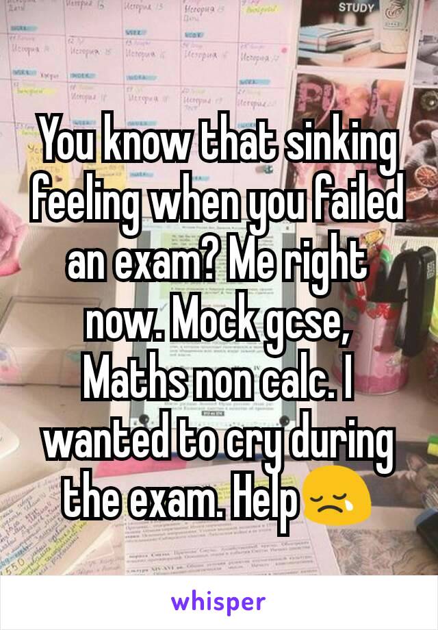 You know that sinking feeling when you failed an exam? Me right now. Mock gcse,  Maths non calc. I wanted to cry during the exam. Help😢