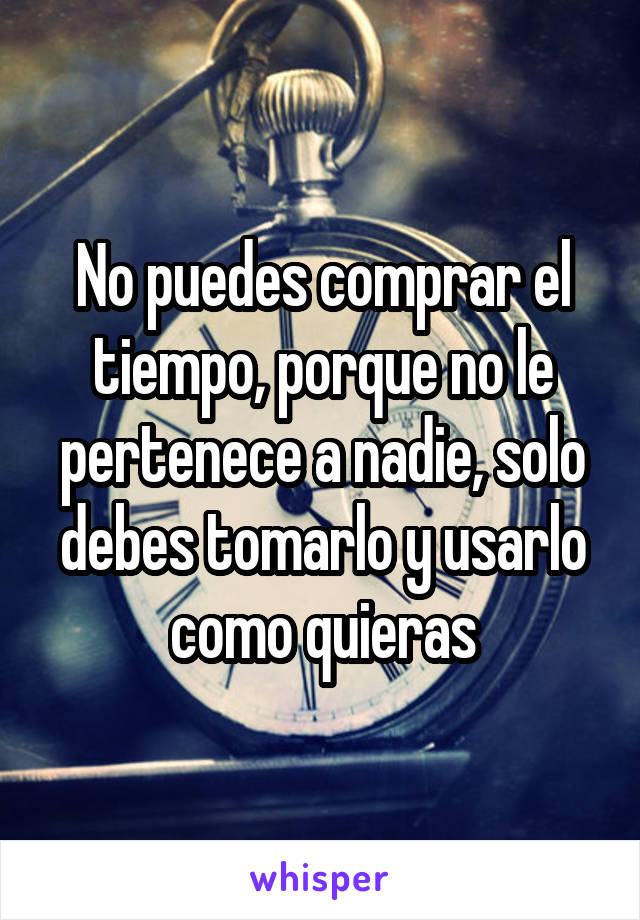 No puedes comprar el tiempo, porque no le pertenece a nadie, solo debes tomarlo y usarlo como quieras