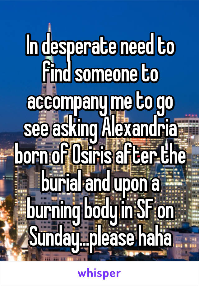 In desperate need to find someone to accompany me to go see asking Alexandria born of Osiris after the burial and upon a burning body in SF on Sunday...please haha