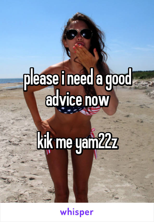 please i need a good advice now

kik me yam22z