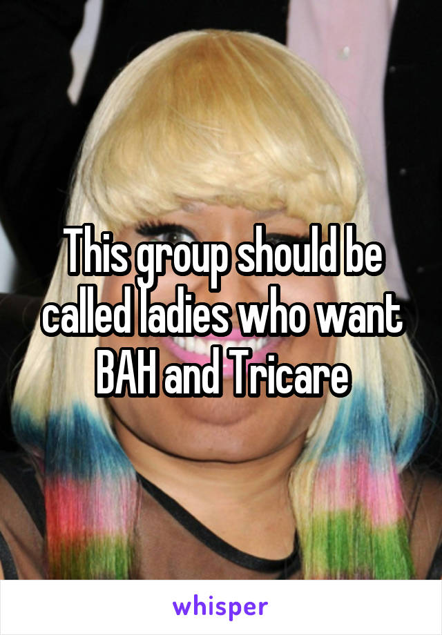 This group should be called ladies who want BAH and Tricare