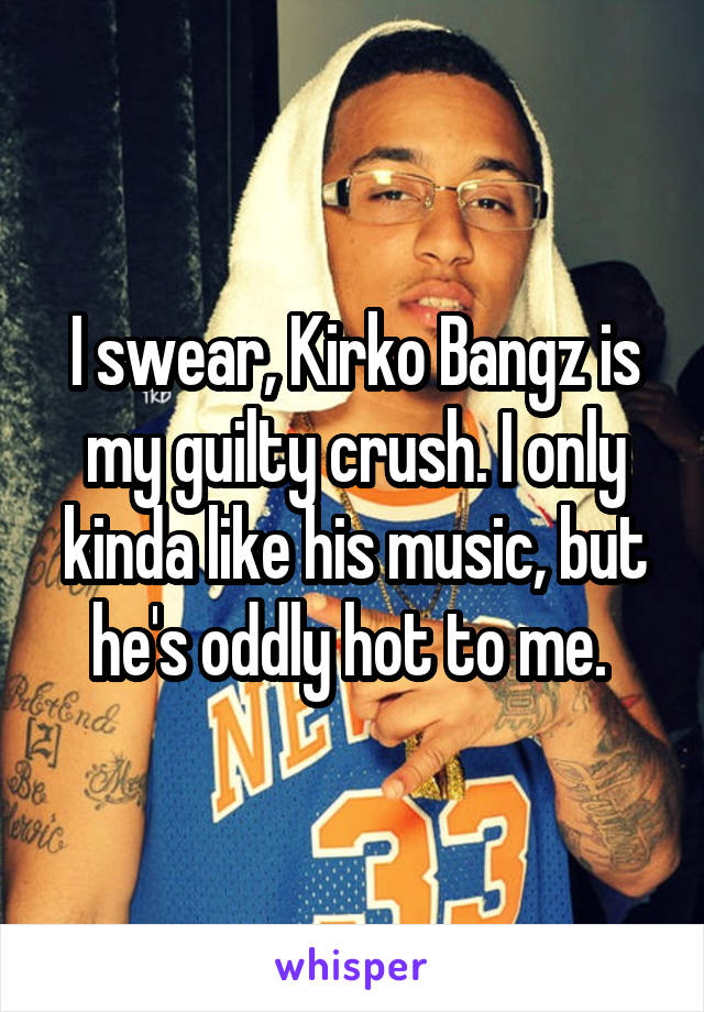 I swear, Kirko Bangz is my guilty crush. I only kinda like his music, but he's oddly hot to me. 