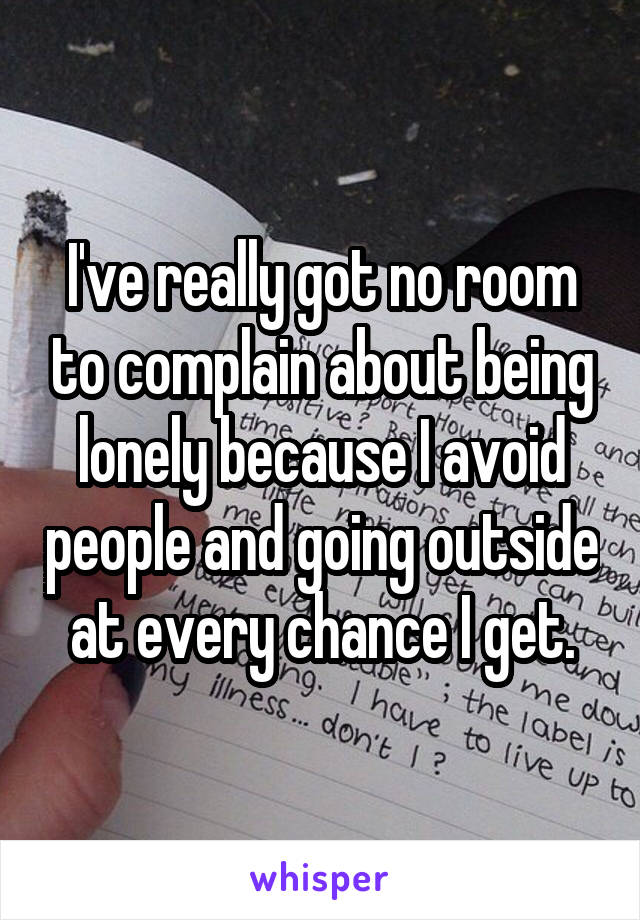 I've really got no room to complain about being lonely because I avoid people and going outside at every chance I get.