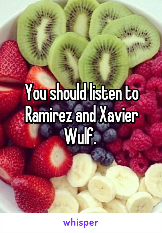 You should listen to Ramirez and Xavier Wulf. 