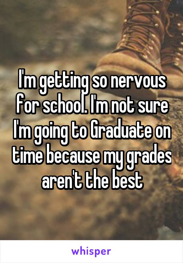 I'm getting so nervous for school. I'm not sure I'm going to Graduate on time because my grades aren't the best