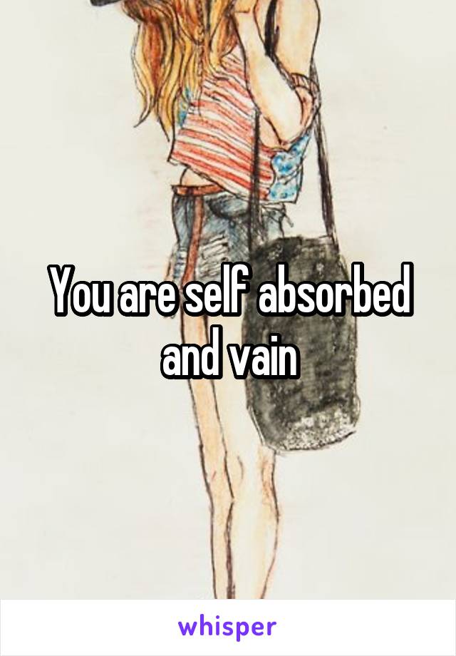 You are self absorbed and vain