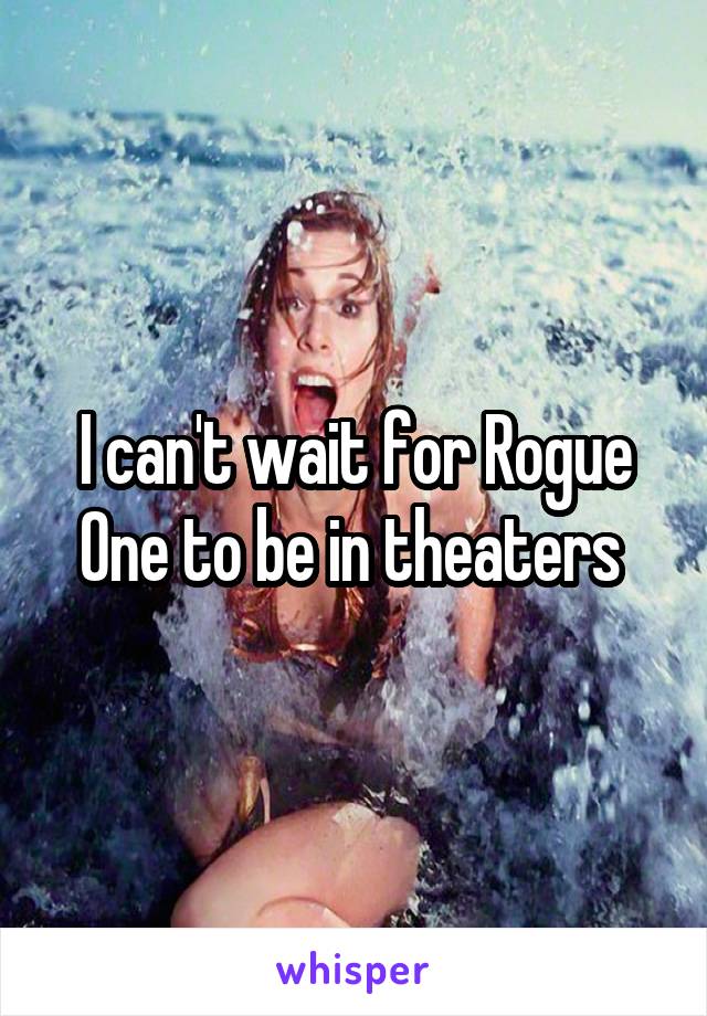 I can't wait for Rogue One to be in theaters 