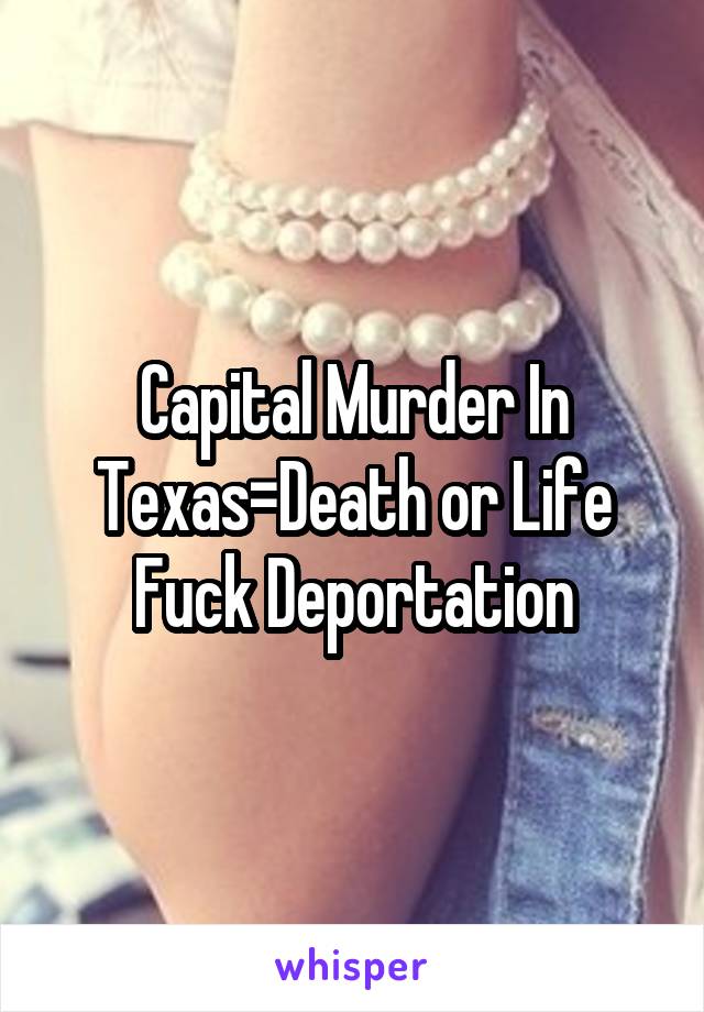 Capital Murder In Texas=Death or Life Fuck Deportation