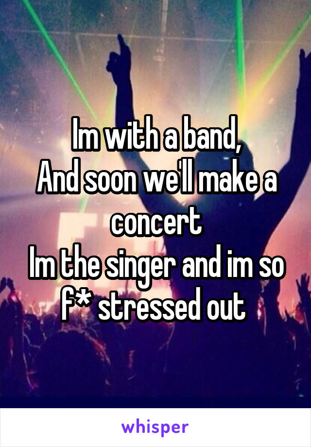 Im with a band,
And soon we'll make a concert
Im the singer and im so f* stressed out 