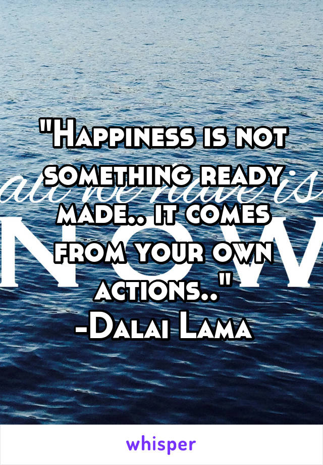 "Happiness is not something ready made.. it comes from your own actions.."
-Dalai Lama