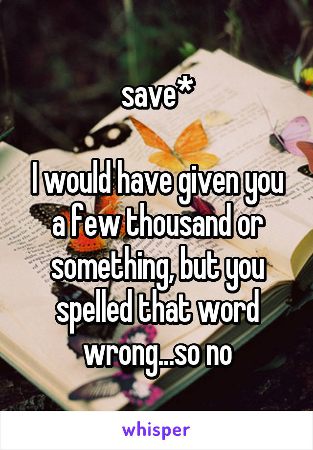 save*

I would have given you a few thousand or something, but you spelled that word wrong...so no