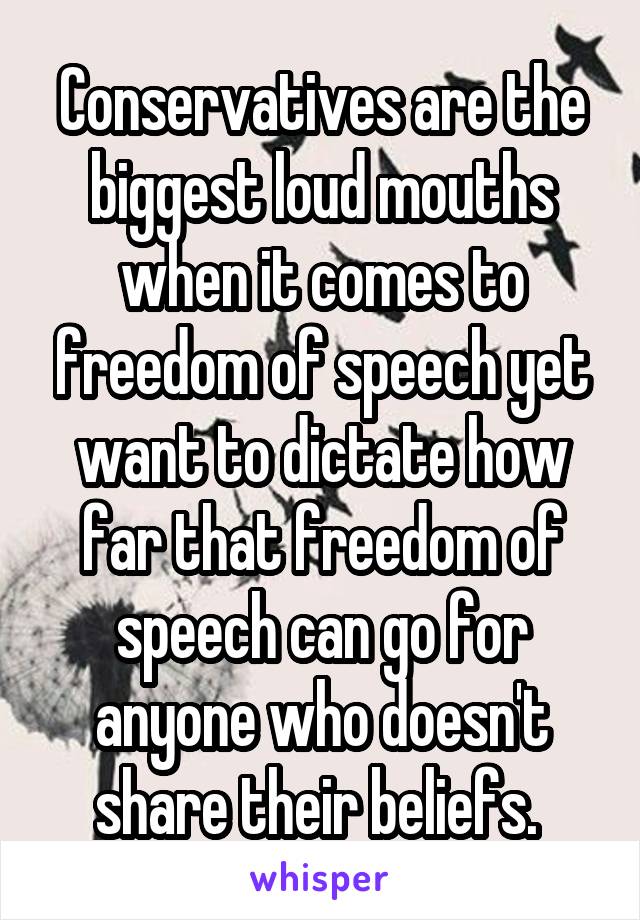 Conservatives are the biggest loud mouths when it comes to freedom of speech yet want to dictate how far that freedom of speech can go for anyone who doesn't share their beliefs. 