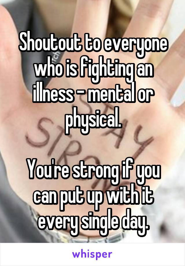 Shoutout to everyone who is fighting an illness - mental or physical.

You're strong if you can put up with it every single day.