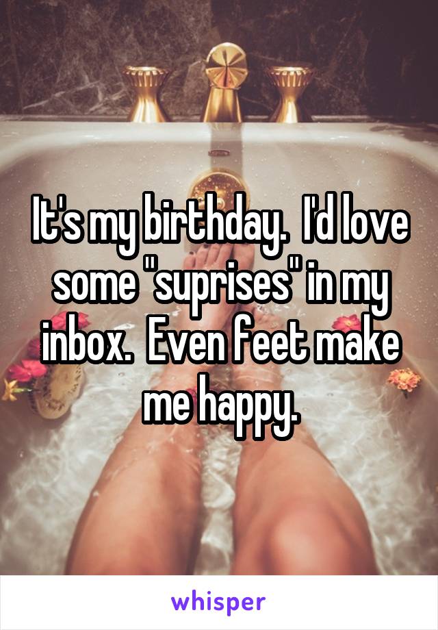 It's my birthday.  I'd love some "suprises" in my inbox.  Even feet make me happy.