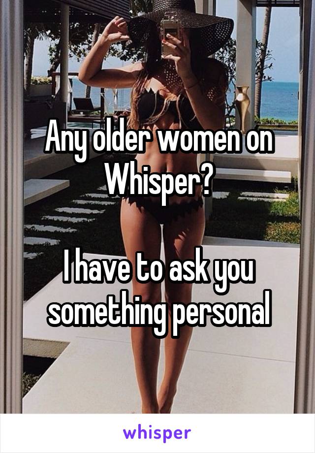 Any older women on Whisper?

I have to ask you something personal