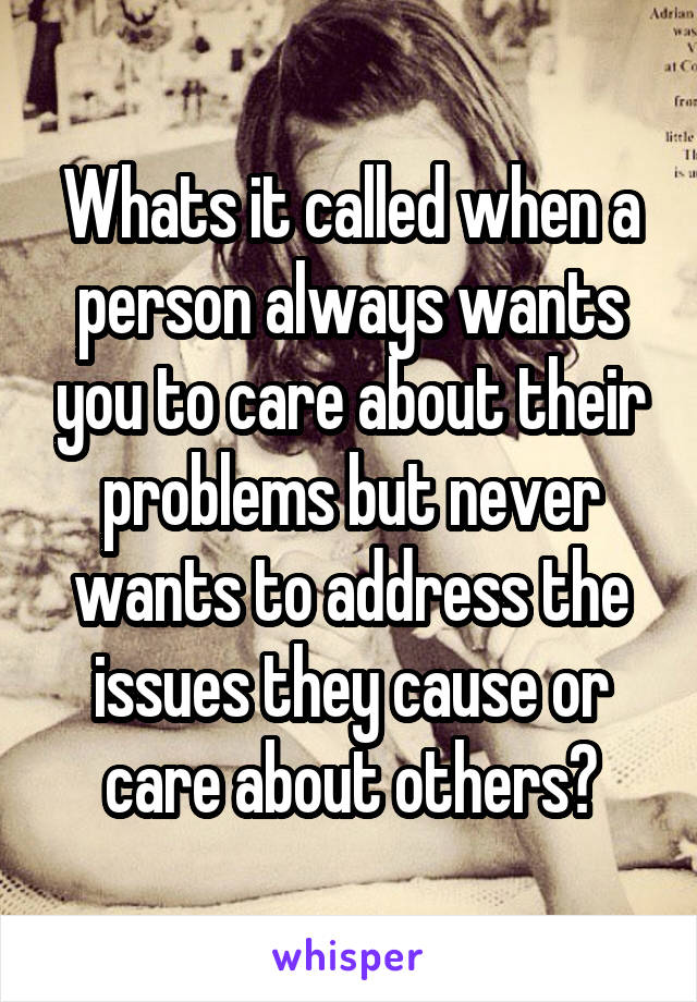 Whats it called when a person always wants you to care about their problems but never wants to address the issues they cause or care about others?