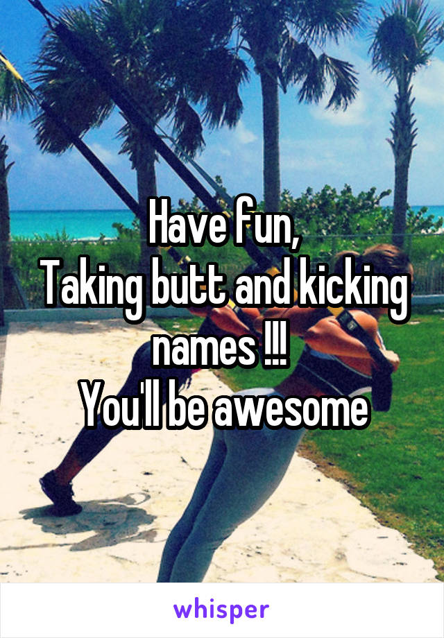 Have fun,
Taking butt and kicking names !!! 
You'll be awesome