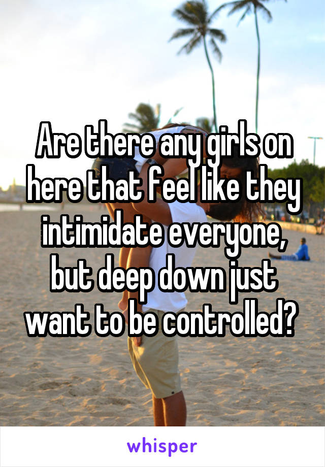 Are there any girls on here that feel like they intimidate everyone, but deep down just want to be controlled? 