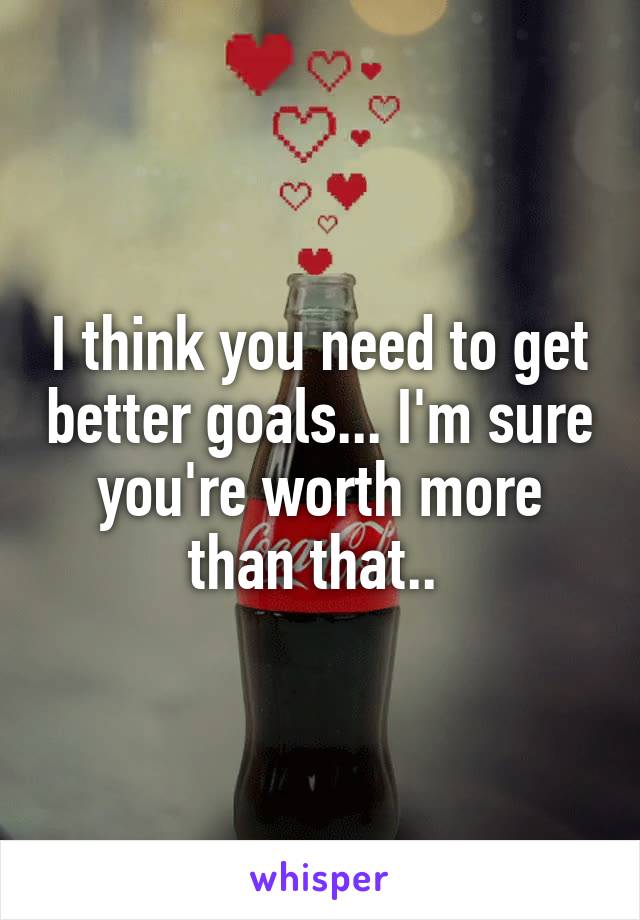 I think you need to get better goals... I'm sure you're worth more than that.. 