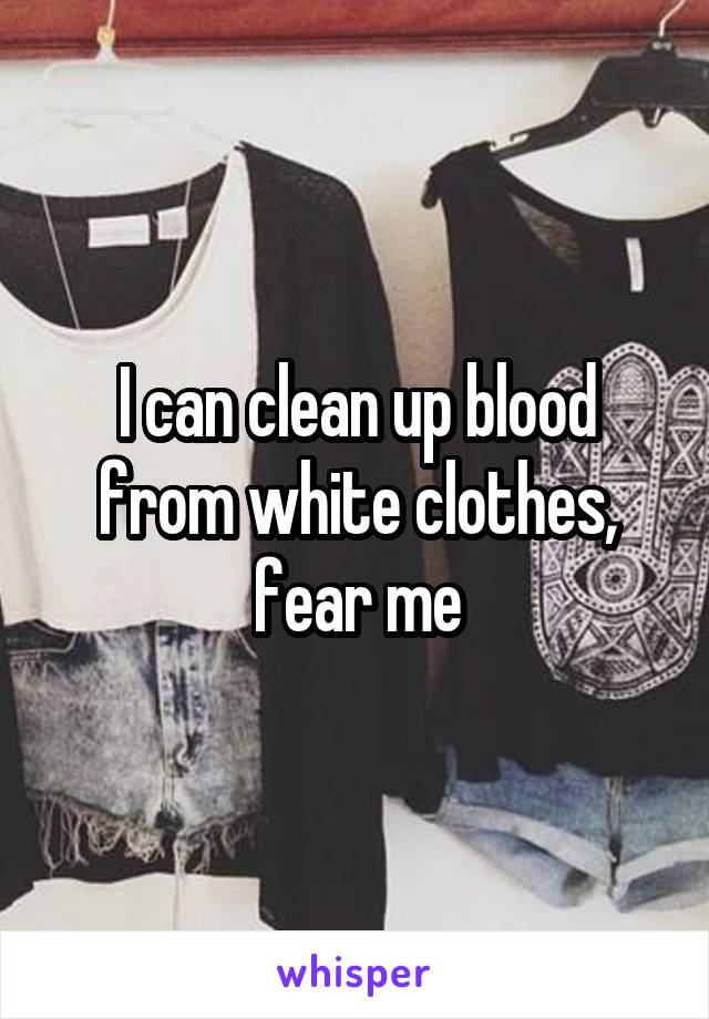 I can clean up blood from white clothes, fear me