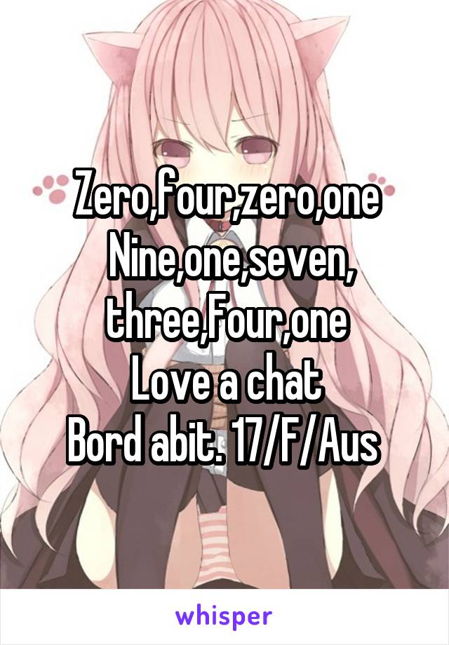 Zero,four,zero,one
 Nine,one,seven,
three,Four,one
Love a chat
Bord abit. 17/F/Aus 