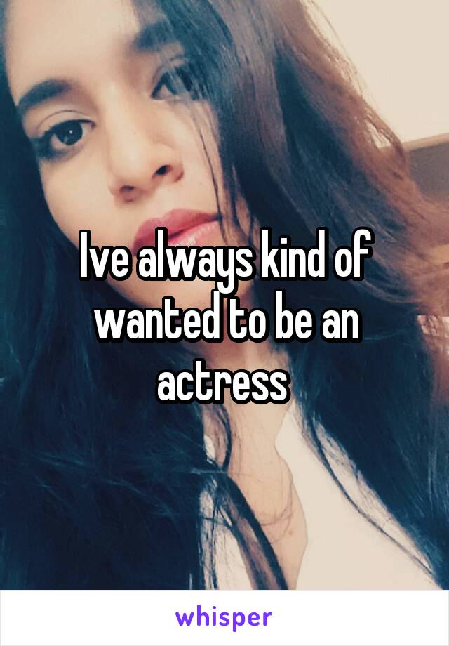 Ive always kind of wanted to be an actress 