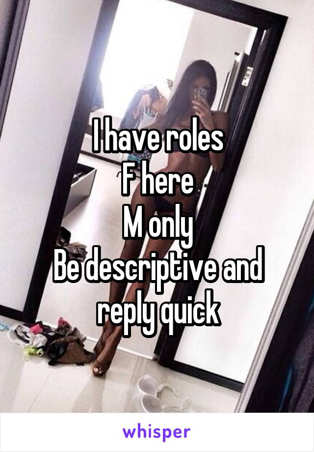 I have roles
F here
M only
Be descriptive and reply quick