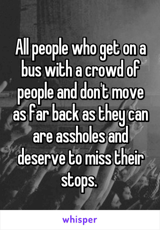 All people who get on a bus with a crowd of people and don't move as far back as they can are assholes and deserve to miss their stops. 