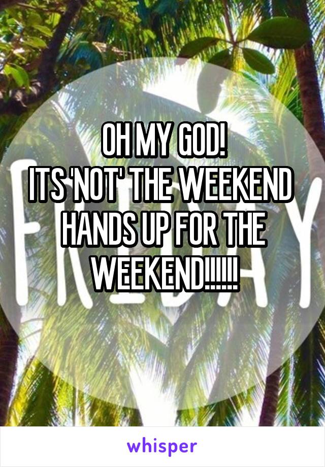 OH MY GOD!
ITS 'NOT' THE WEEKEND 
HANDS UP FOR THE WEEKEND!!!!!!
