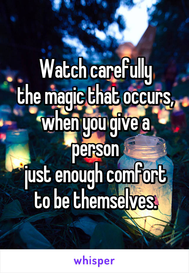 Watch carefully
the magic that occurs,
when you give a person
just enough comfort
to be themselves.