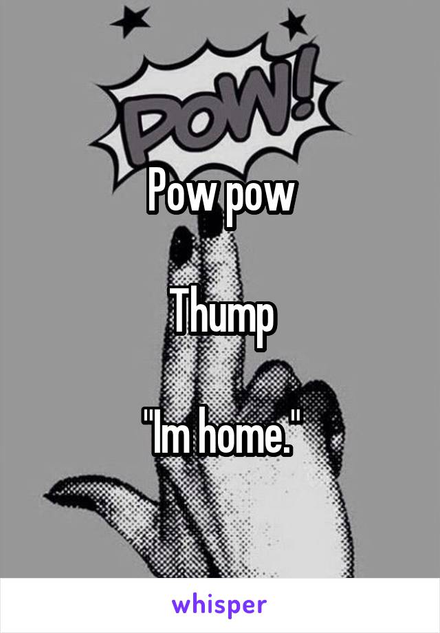 Pow pow

Thump

"Im home."