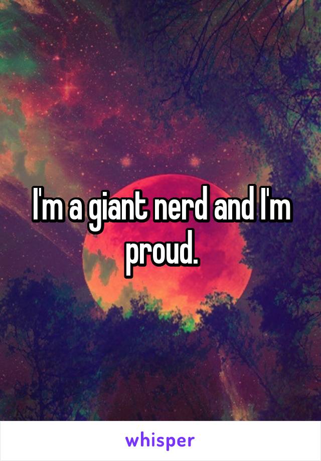 I'm a giant nerd and I'm proud.