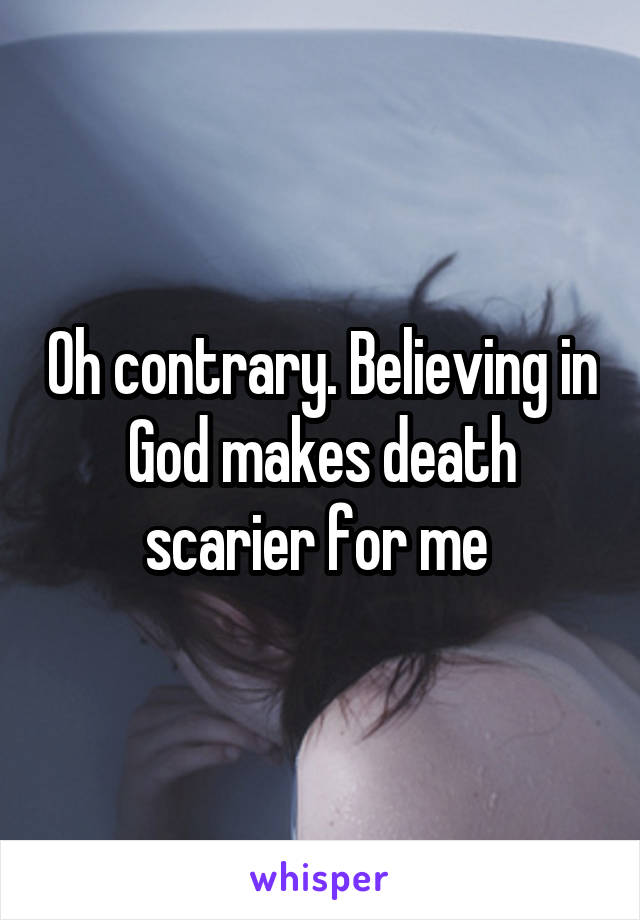 Oh contrary. Believing in God makes death scarier for me 