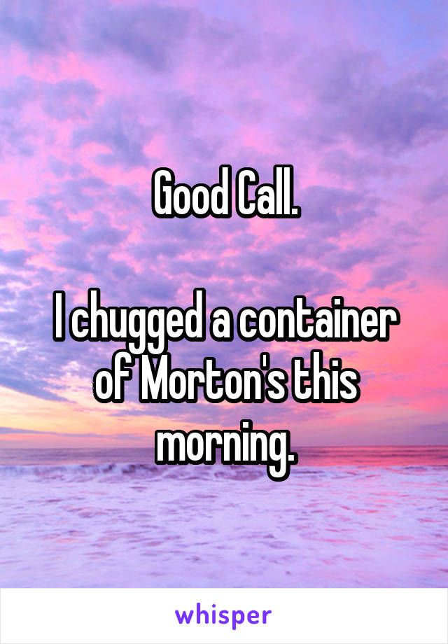 Good Call.

I chugged a container of Morton's this morning.