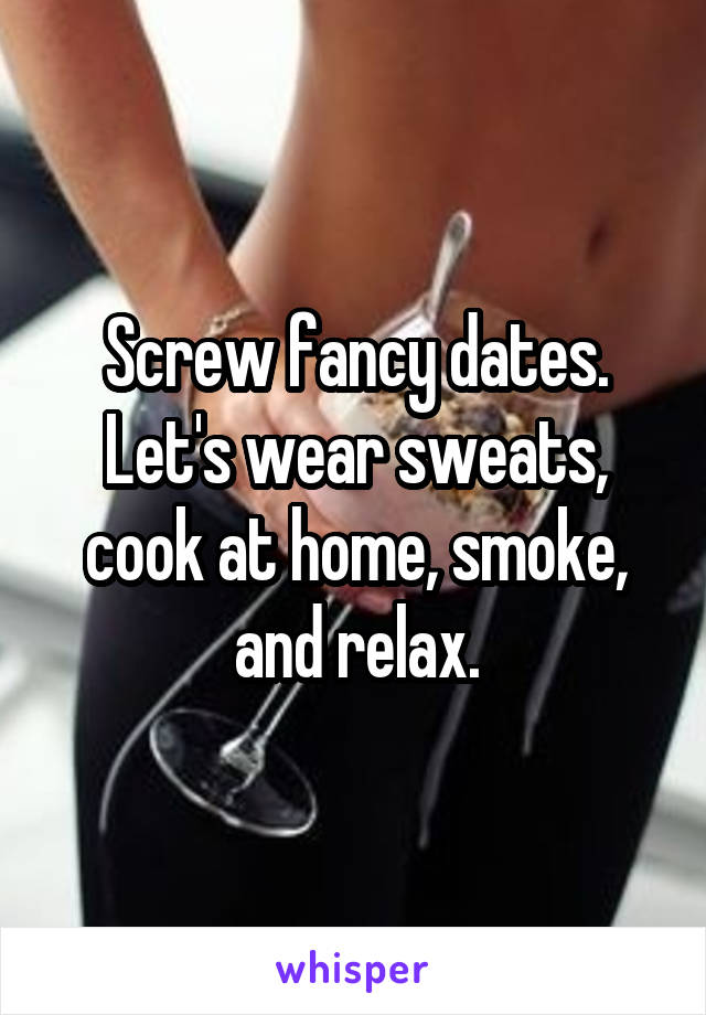 Screw fancy dates. Let's wear sweats, cook at home, smoke, and relax.