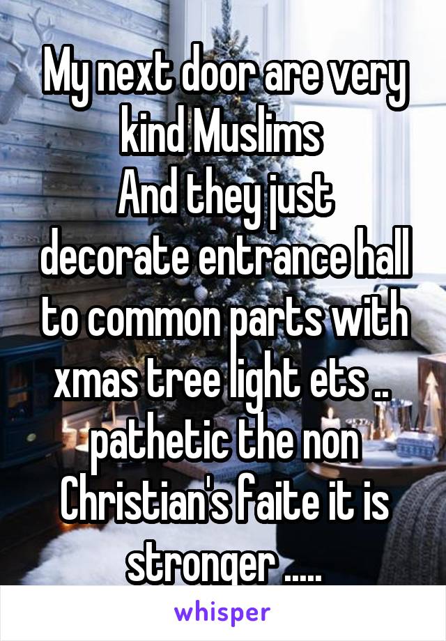 My next door are very kind Muslims 
And they just decorate entrance hall to common parts with xmas tree light ets ..  pathetic the non Christian's faite it is stronger .....