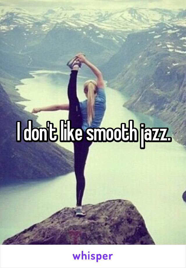 I don't like smooth jazz.