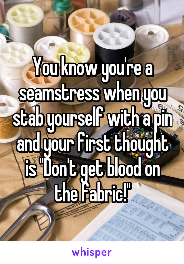 You know you're a seamstress when you stab yourself with a pin and your first thought is "Don't get blood on the fabric!"