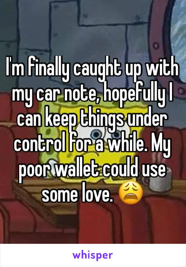 I'm finally caught up with my car note, hopefully I can keep things under control for a while. My poor wallet could use some love. 😩