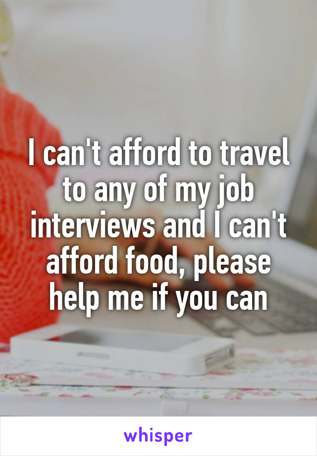 I can't afford to travel to any of my job interviews and I can't afford food, please help me if you can