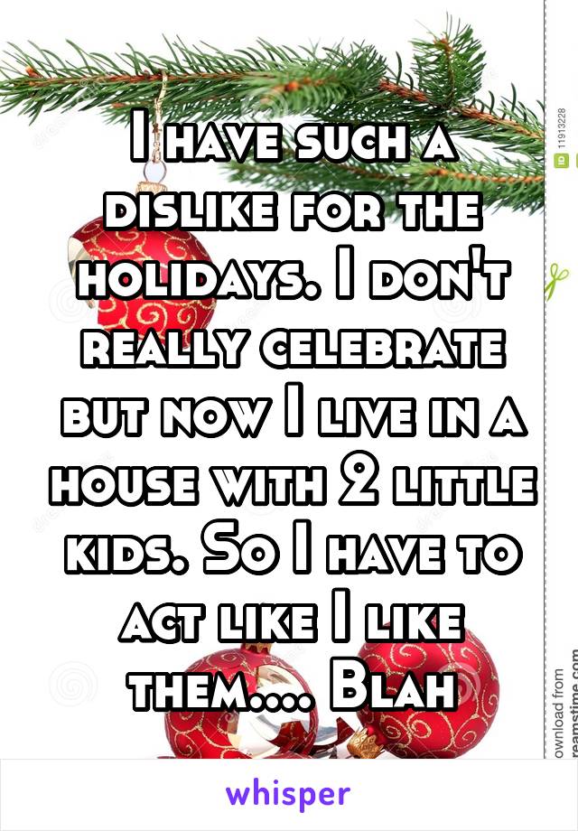 I have such a dislike for the holidays. I don't really celebrate but now I live in a house with 2 little kids. So I have to act like I like them.... Blah