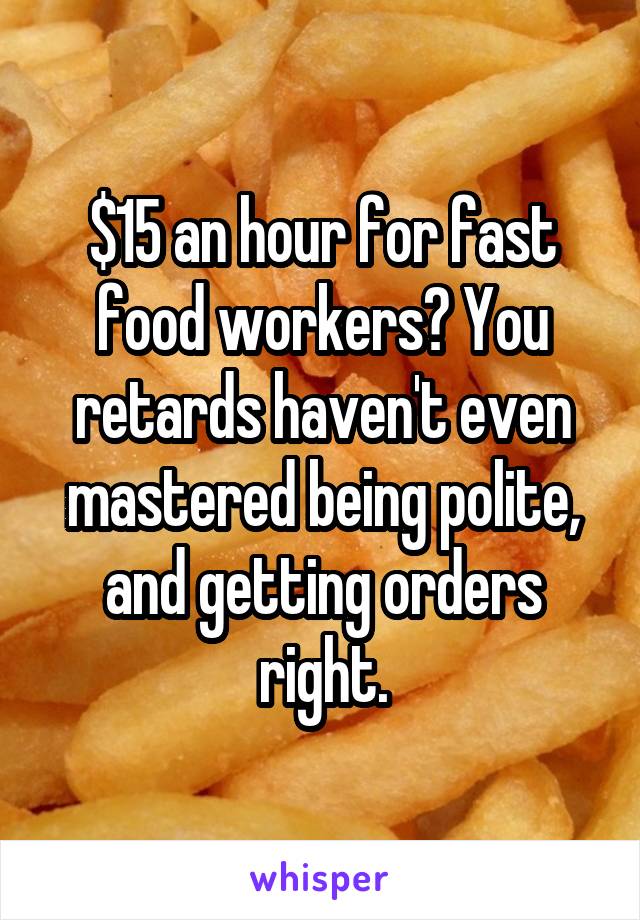 $15 an hour for fast food workers? You retards haven't even mastered being polite, and getting orders right.