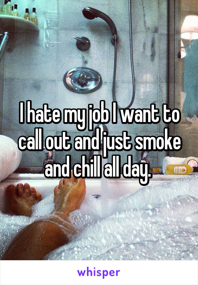 I hate my job I want to call out and just smoke and chill all day. 