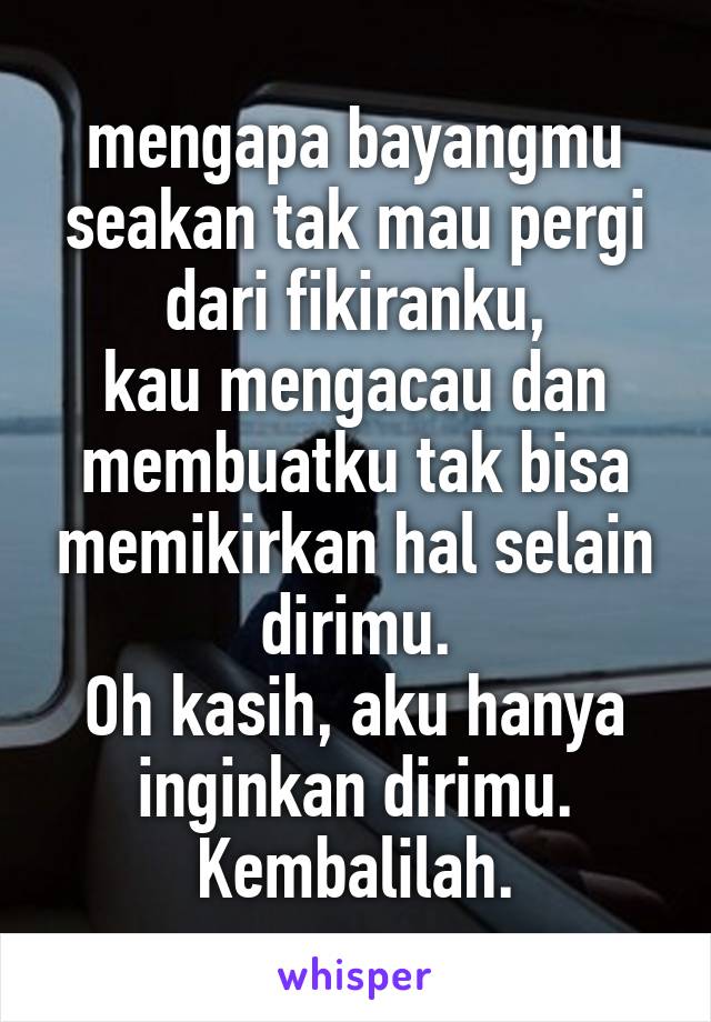 mengapa bayangmu seakan tak mau pergi dari fikiranku,
kau mengacau dan membuatku tak bisa memikirkan hal selain dirimu.
Oh kasih, aku hanya inginkan dirimu.
Kembalilah.