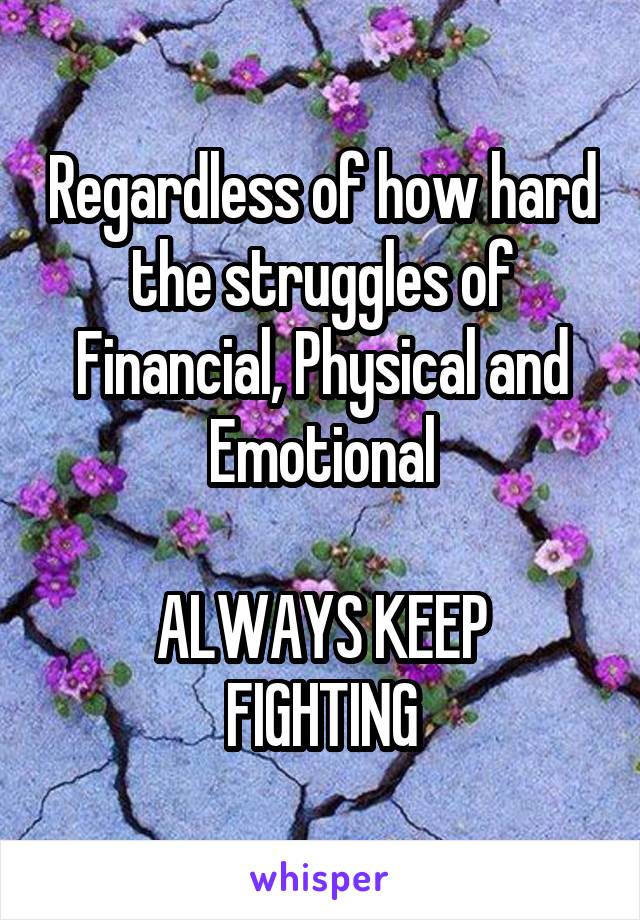 Regardless of how hard the struggles of Financial, Physical and Emotional

ALWAYS KEEP FIGHTING