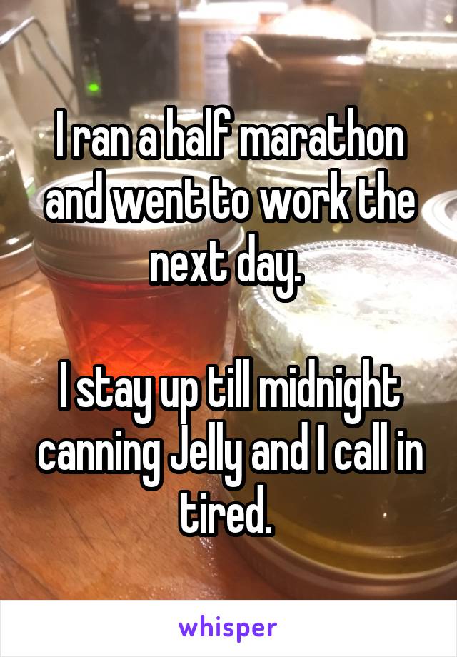 I ran a half marathon and went to work the next day. 

I stay up till midnight canning Jelly and I call in tired. 