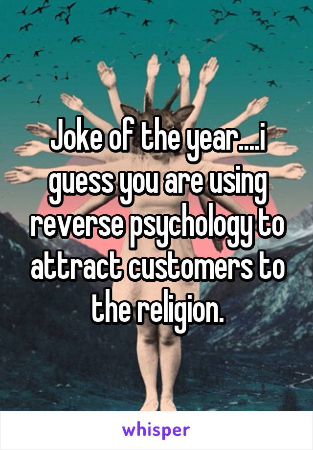 Joke of the year....i guess you are using reverse psychology to attract customers to the religion.