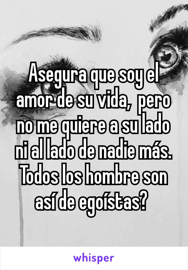 Asegura que soy el amor de su vida,  pero no me quiere a su lado ni al lado de nadie más. Todos los hombre son así de egoístas? 