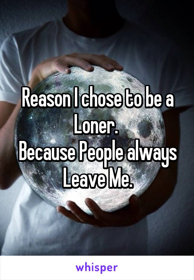 Reason I chose to be a Loner. 
Because People always Leave Me.