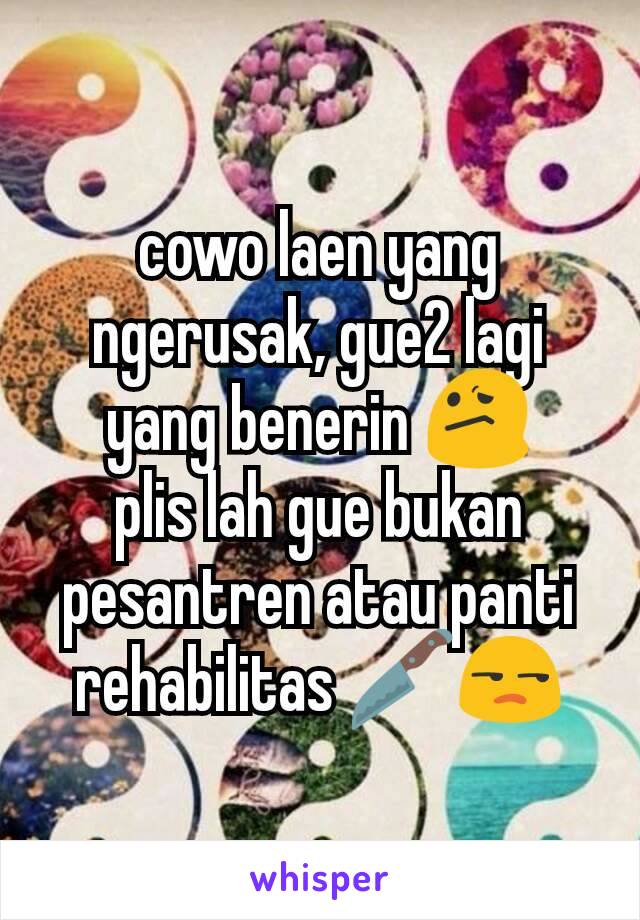 cowo laen yang ngerusak, gue2 lagi yang benerin 😕
plis lah gue bukan pesantren atau panti rehabilitas 🔪😒